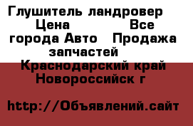 Глушитель ландровер . › Цена ­ 15 000 - Все города Авто » Продажа запчастей   . Краснодарский край,Новороссийск г.